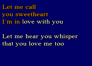 Let me call
you sweetheart
I'm in love with you

Let me hear you whisper
that you love me too