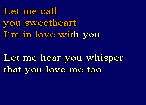 Let me call
you sweetheart
I'm in love with you

Let me hear you whisper
that you love me too