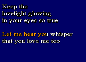 Keep the
lovelight glowing
in your eyes so true

Let me hear you whisper
that you love me too