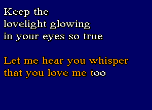 Keep the
lovelight glowing
in your eyes so true

Let me hear you whisper
that you love me too