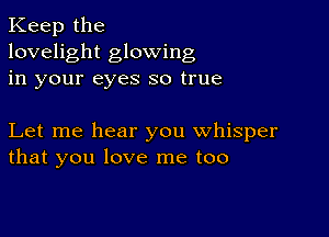 Keep the
lovelight glowing
in your eyes so true

Let me hear you whisper
that you love me too