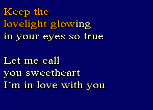 Keep the
lovelight glowing
in your eyes so true

Let me call
you sweetheart
I'm in love with you