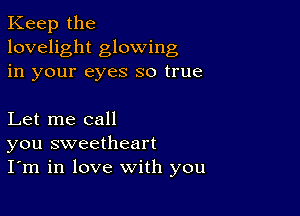 Keep the
lovelight glowing
in your eyes so true

Let me call
you sweetheart
I'm in love with you