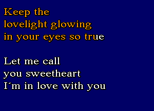 Keep the
lovelight glowing
in your eyes so true

Let me call
you sweetheart
I'm in love with you