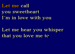 Let me call
you sweetheart
I'm in love with you

Let me hear you whisper
that you love me to