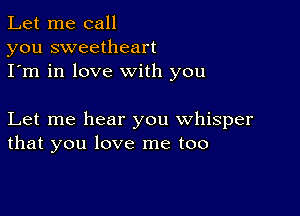 Let me call
you sweetheart
I'm in love with you

Let me hear you whisper
that you love me too