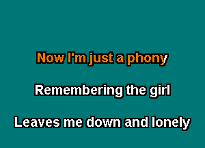 Now I'm just a phony

Remembering the girl

Leaves me down and lonely