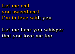 Let me call
you sweetheart
I'm in love with you

Let me hear you whisper
that you love me too