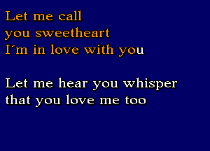 Let me call
you sweetheart
I'm in love with you

Let me hear you whisper
that you love me too