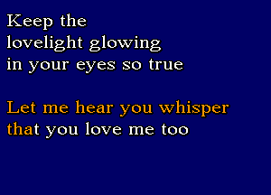 Keep the
lovelight glowing
in your eyes so true

Let me hear you whisper
that you love me too