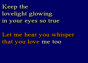 Keep the
lovelight glowing
in your eyes so true

Let me hear you whisper
that you love me too