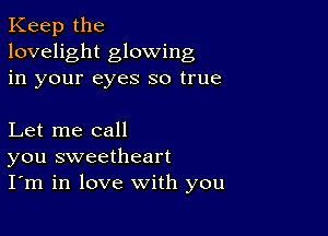 Keep the
lovelight glowing
in your eyes so true

Let me call
you sweetheart
I'm in love with you