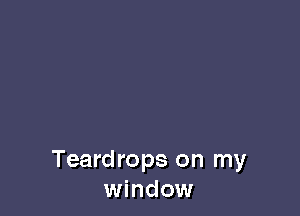 Teardrops on my
window