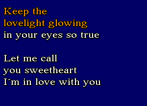 Keep the
lovelight glowing
in your eyes so true

Let me call
you sweetheart
I'm in love with you