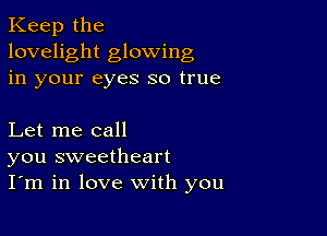 Keep the
lovelight glowing
in your eyes so true

Let me call
you sweetheart
I'm in love with you