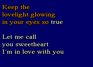 Keep the
lovelight glowing
in your eyes so true

Let me call
you sweetheart
I'm in love with you