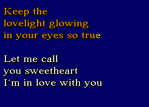 Keep the
lovelight glowing
in your eyes so true

Let me call
you sweetheart
I'm in love with you