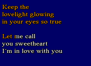 Keep the
lovelight glowing
in your eyes so true

Let me call
you sweetheart
I'm in love with you