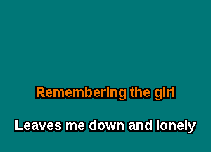 Remembering the girl

Leaves me down and lonely