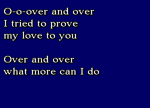 O-o-over and over
I tried to prove
my love to you

Over and over
What more can I do