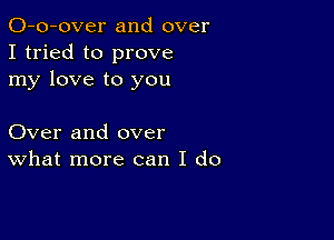 O-o-over and over
I tried to prove
my love to you

Over and over
What more can I do