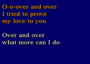 O-o-over and over
I tried to prove
my love to you

Over and over
What more can I do