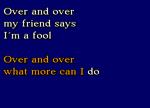 Over and over
my friend says
I'm a fool

Over and over
What more can I do