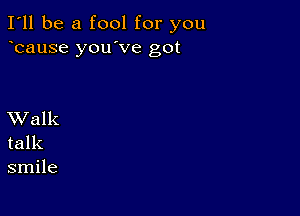 I'll be a fool for you
bause you've got

XValk
talk
smile