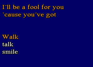 I'll be a fool for you
bause you've got

XValk
talk
smile