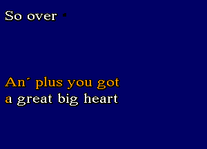 An' plus you got
a great big, heart