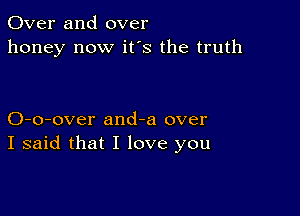 Over and over
honey now it's the truth

O-o-over and-a over
I said that I love you