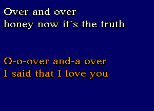 Over and over
honey now it's the truth

O-o-over and-a over
I said that I love you