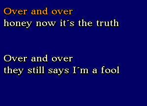 Over and over
honey now it's the truth

Over and over
they still says I'm a fool