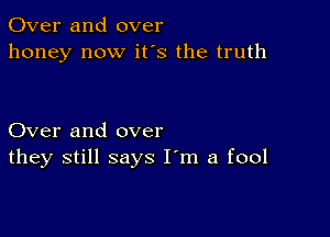 Over and over
honey now it's the truth

Over and over
they still says I'm a fool