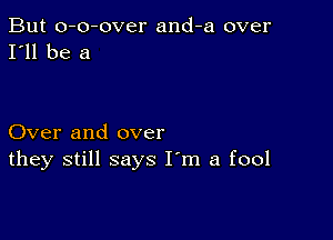 But o-o-over and-a over
I'll be a

Over and over
they still says I'm a fool