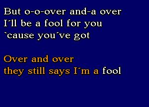 But o-o-over and-a over
I'll be a fool for you
bause you've got

Over and over
they still says I'm a fool