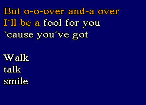 But o-o-over and-a over
I'll be a fool for you
bause you've got

XValk
talk
smile