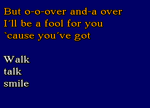 But o-o-over and-a over
I'll be a fool for you
bause you've got

XValk
talk
smile