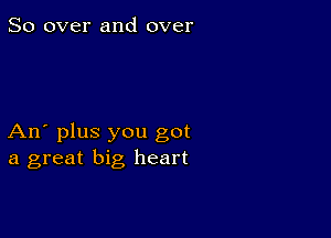 So over and over

An' plus you got
a great big, heart