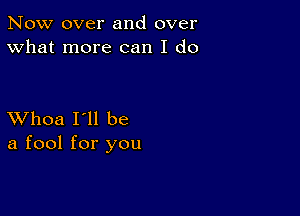 Now over and over
What more can I do

XVhoa I'll be
a fool for you