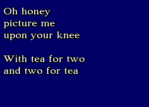 0h honey
picture me
upon your knee

XVith tea for two
and two for tea