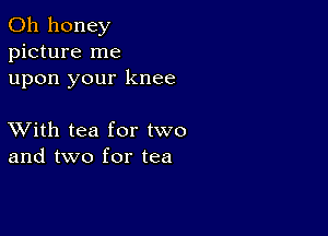 0h honey
picture me
upon your knee

XVith tea for two
and two for tea