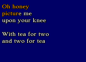 0h honey
picture me
upon your knee

XVith tea for two
and two for tea