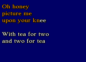 0h honey
picture me
upon your knee

XVith tea for two
and two for tea