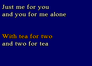 Just me for you
and you for me alone

XVith tea for two
and two for tea