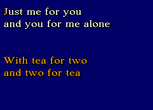 Just me for you
and you for me alone

XVith tea for two
and two for tea