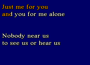 Just me for you
and you for me alone

Nobody near us
to see us or hear us