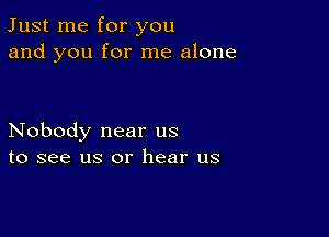 Just me for you
and you for me alone

Nobody near us
to see us or hear us