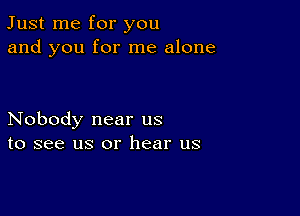 Just me for you
and you for me alone

Nobody near us
to see us or hear us