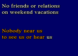 No friends or relations
on weekend vacations

Nobody near us
to see us or hear us